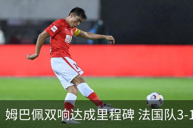 姆巴佩双响达成里程碑 法国队3-1塞内加尔队