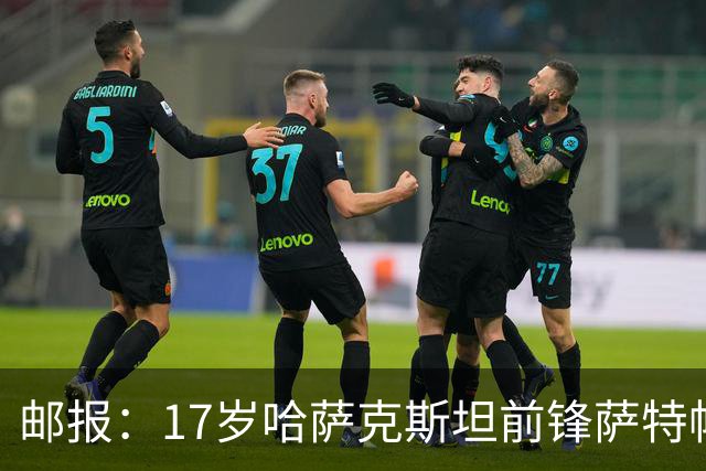 邮报：17岁哈萨克斯坦前锋萨特帕耶夫将抵达伦敦，加盟切尔西